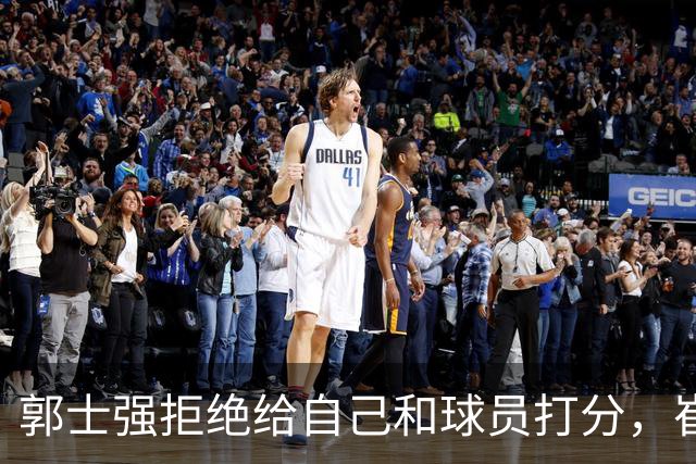 郭士强拒绝给自己和球员打分，崔永熙直面输球问题，胡金秋发声戳心