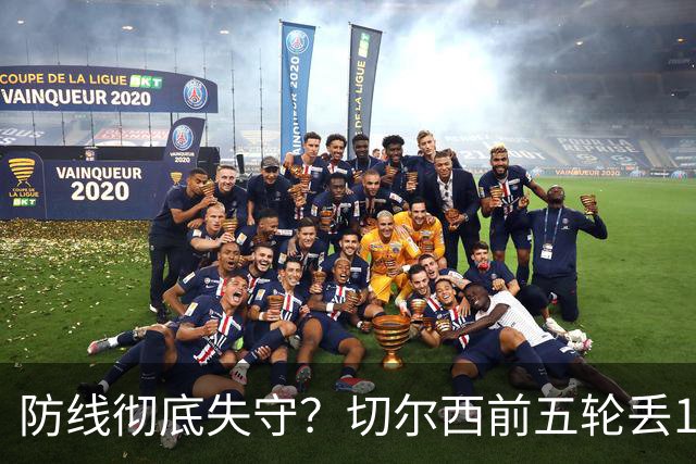 防线彻底失守？切尔西前五轮丢12球！阿根廷门神当场震怒，和36岁队友发生激烈争吵